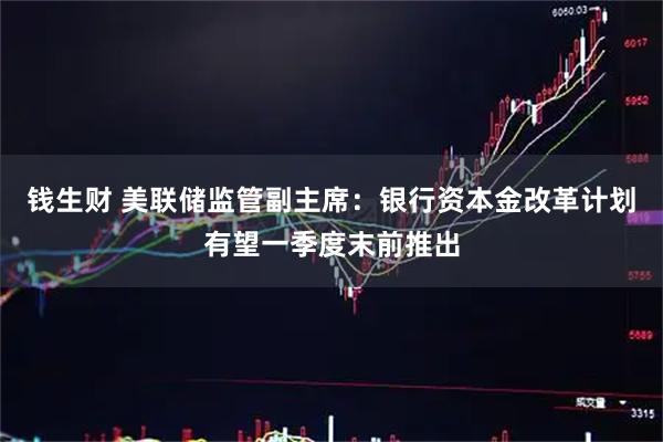 钱生财 美联储监管副主席：银行资本金改革计划有望一季度末前推出