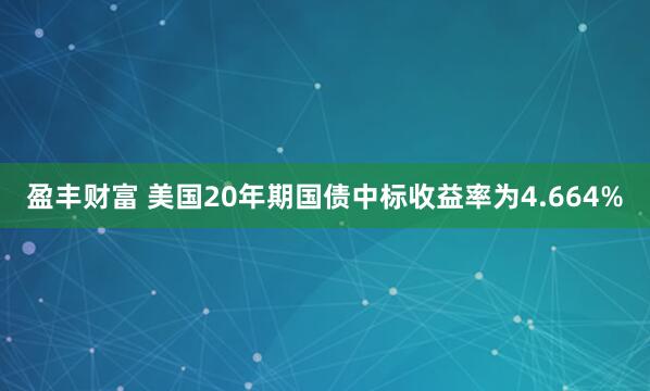 盈丰财富 美国20年期国债中标收益率为4.664%