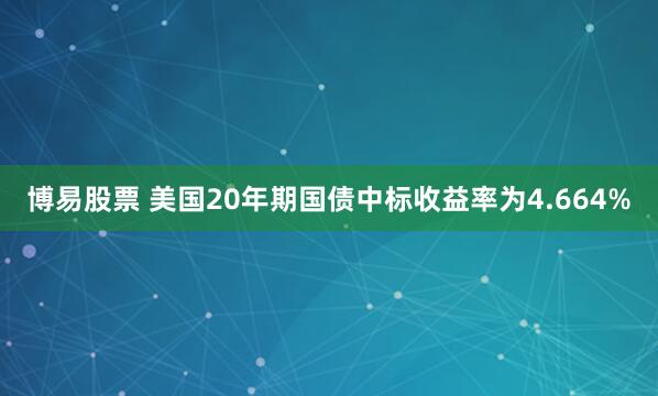 博易股票 美国20年期国债中标收益率为4.664%