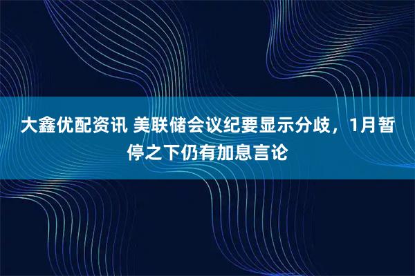 大鑫优配资讯 美联储会议纪要显示分歧，1月暂停之下仍有加息言论