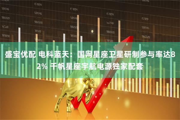 盛宝优配 电科蓝天：国网星座卫星研制参与率达82% 千帆星座宇航电源独家配套