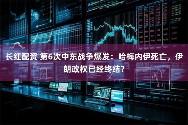 长红配资 第6次中东战争爆发：哈梅内伊死亡，伊朗政权已经终结？