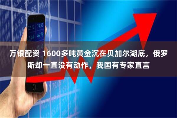 万银配资 1600多吨黄金沉在贝加尔湖底，俄罗斯却一直没有动作，我国有专家直言