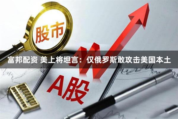 富邦配资 美上将坦言：仅俄罗斯敢攻击美国本土