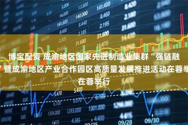 博宝配资 成渝地区国家先进制造业集群“强链融圈”暨成渝地区产业合作园区高质量发展推进活动在蓉举行