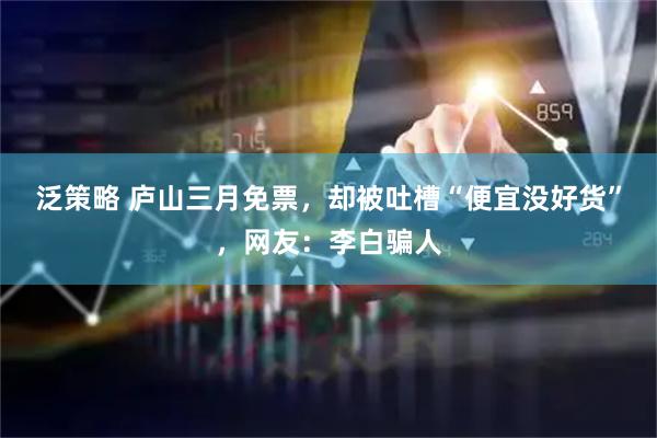 泛策略 庐山三月免票，却被吐槽“便宜没好货”，网友：李白骗人
