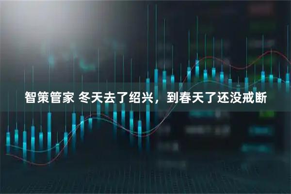 智策管家 冬天去了绍兴，到春天了还没戒断
