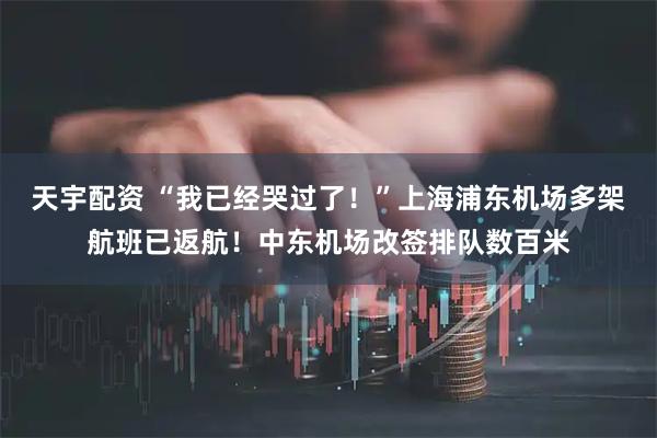 天宇配资 “我已经哭过了！”上海浦东机场多架航班已返航！中东机场改签排队数百米