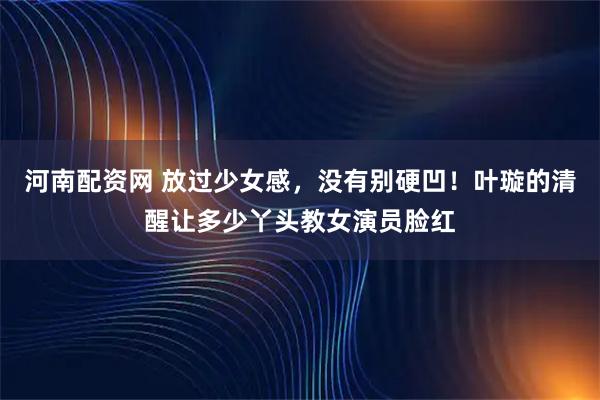 河南配资网 放过少女感，没有别硬凹！叶璇的清醒让多少丫头教女演员脸红