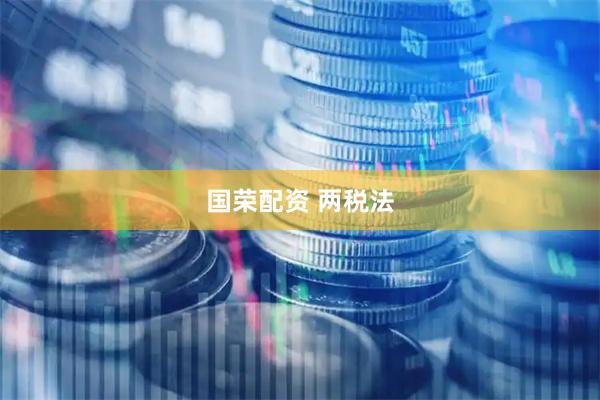 国荣配资 两税法