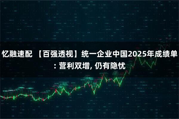 忆融速配 【百强透视】统一企业中国2025年成绩单: 营利双增, 仍有隐忧