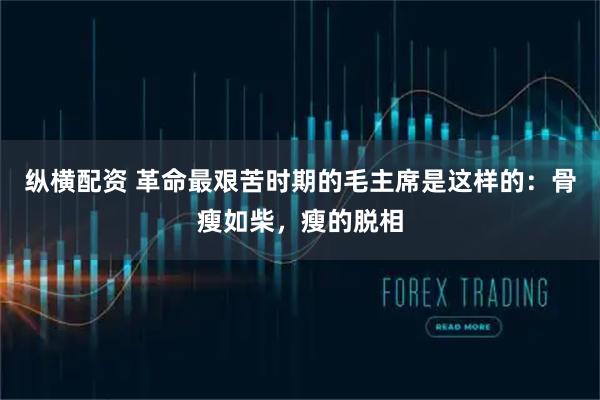 纵横配资 革命最艰苦时期的毛主席是这样的：骨瘦如柴，瘦的脱相