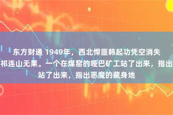 东方财通 1949年，西北悍匪韩起功凭空消失，解放军搜遍祁连山无果。一个在煤窑的哑巴矿工站了出来，指出恶魔的藏身地