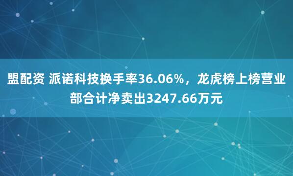 盟配资 派诺科技换手率36.06%，龙虎榜上榜营业部合计净卖出3247.66万元
