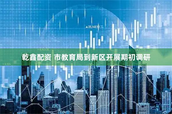乾鑫配资 市教育局到新区开展期初调研
