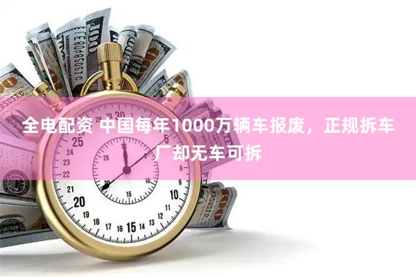 全电配资 中国每年1000万辆车报废，正规拆车厂却无车可拆
