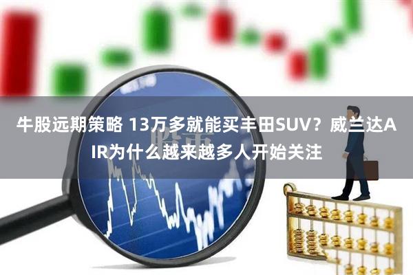 牛股远期策略 13万多就能买丰田SUV？威兰达AIR为什么越来越多人开始关注