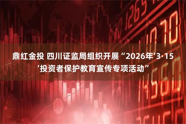 鼎红金投 四川证监局组织开展“2026年‘3·15’投资者保护教育宣传专项活动”