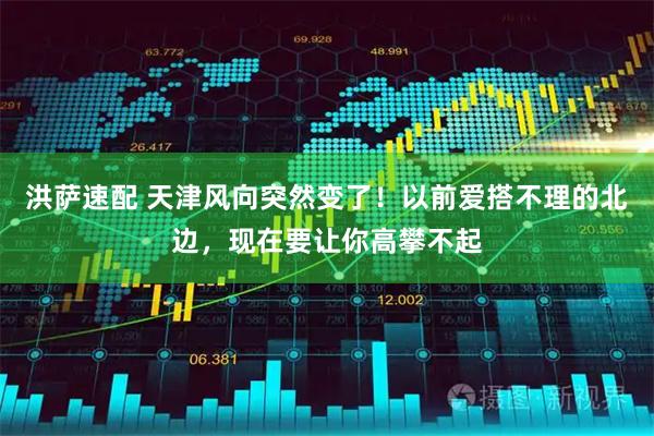 洪萨速配 天津风向突然变了！以前爱搭不理的北边，现在要让你高攀不起