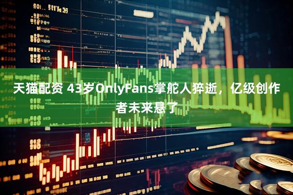 天猫配资 43岁OnlyFans掌舵人猝逝，亿级创作者未来悬了