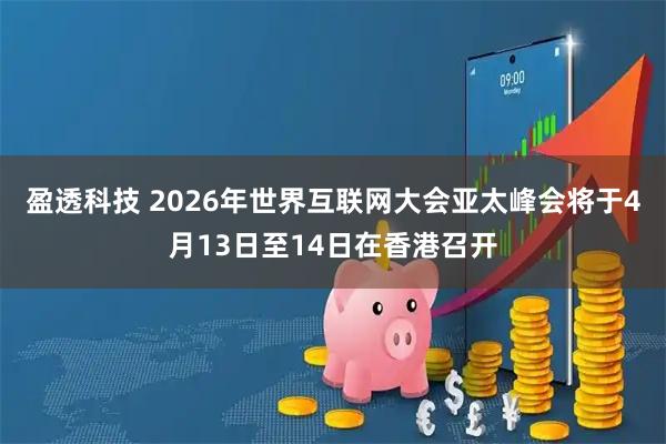 盈透科技 2026年世界互联网大会亚太峰会将于4月13日至14日在香港召开