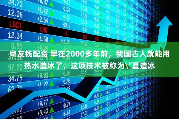 粤友钱配资 早在2000多年前，我国古人就能用热水造冰了，这项技术被称为＂夏造冰
