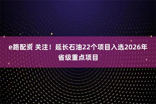 e路配资 关注！延长石油22个项目入选2026年省级重点项目