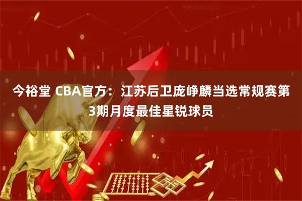 今裕堂 CBA官方：江苏后卫庞峥麟当选常规赛第3期月度最佳星锐球员