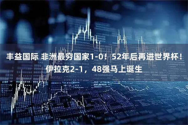 丰益国际 非洲最穷国家1-0！52年后再进世界杯！伊拉克2-1，48强马上诞生
