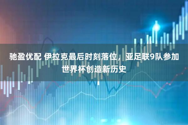 驰盈优配 伊拉克最后时刻落位，亚足联9队参加世界杯创造新历史