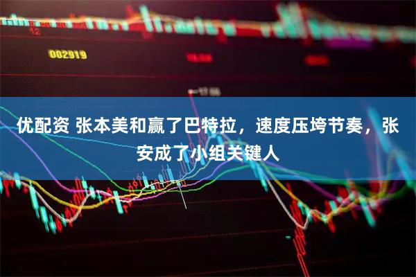 优配资 张本美和赢了巴特拉，速度压垮节奏，张安成了小组关键人