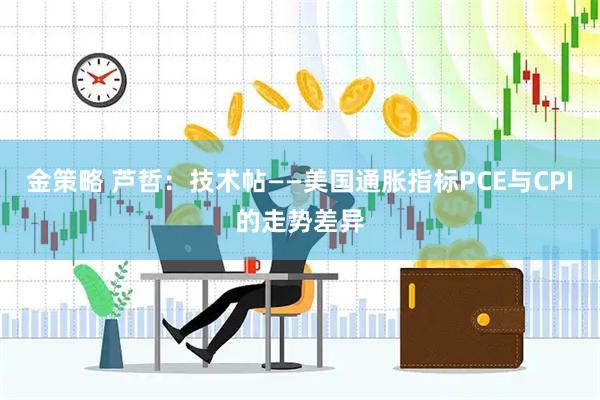 金策略 芦哲：技术帖——美国通胀指标PCE与CPI的走势差异
