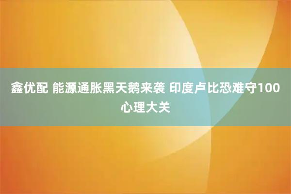 鑫优配 能源通胀黑天鹅来袭 印度卢比恐难守100心理大关