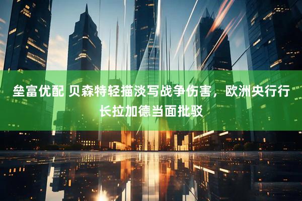 垒富优配 贝森特轻描淡写战争伤害，欧洲央行行长拉加德当面批驳