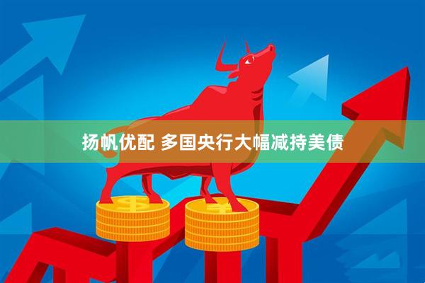 扬帆优配 多国央行大幅减持美债