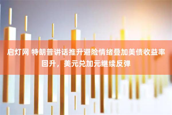 启灯网 特朗普讲话推升避险情绪叠加美债收益率回升，美元兑加元继续反弹