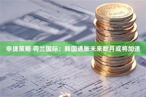 申捷策略 荷兰国际：韩国通胀未来数月或将加速