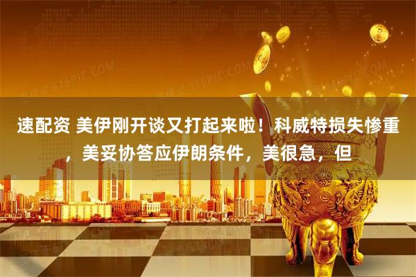 速配资 美伊刚开谈又打起来啦！科威特损失惨重，美妥协答应伊朗条件，美很急，但