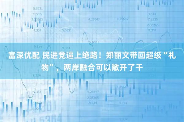 富深优配 民进党逼上绝路！郑丽文带回超级“礼物”，两岸融合可以敞开了干