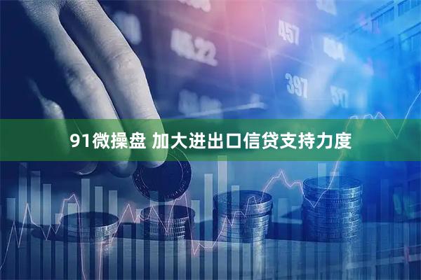 91微操盘 加大进出口信贷支持力度
