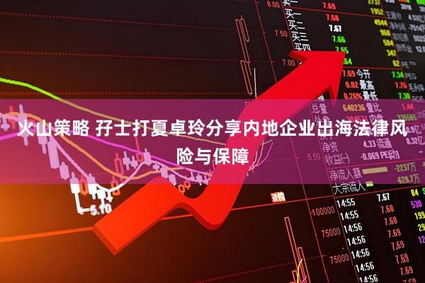 火山策略 孖士打夏卓玲分享内地企业出海法律风险与保障