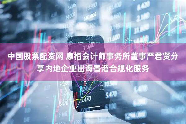 中国股票配资网 康栢会计师事务所董事严君贤分享内地企业出海香港合规化服务