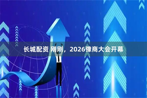 长城配资 刚刚，2026豫商大会开幕