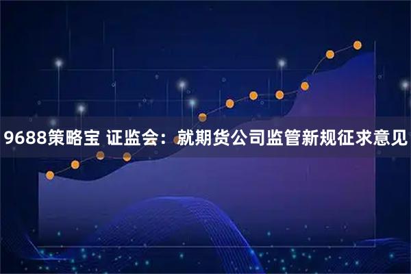 9688策略宝 证监会：就期货公司监管新规征求意见
