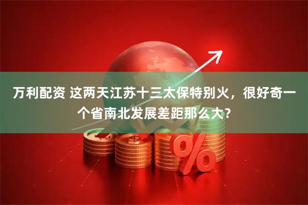 万利配资 这两天江苏十三太保特别火，很好奇一个省南北发展差距那么大？