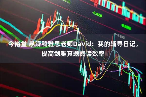 今裕堂 暴躁鸭雅思老师David：我的辅导日记，提高剑雅真题阅读效率