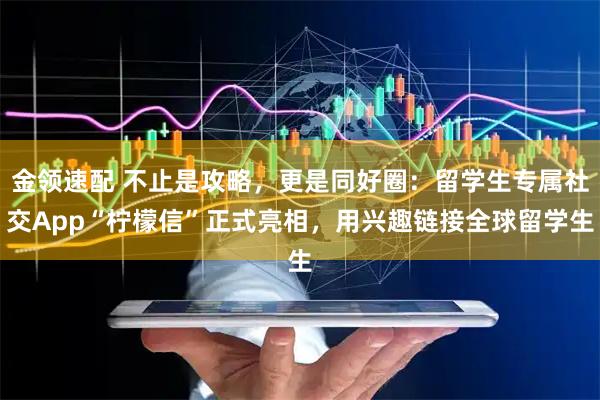 金领速配 不止是攻略，更是同好圈：留学生专属社交App“柠檬信”正式亮相，用兴趣链接全球留学生