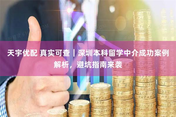 天宇优配 真实可查｜深圳本科留学中介成功案例解析，避坑指南来袭