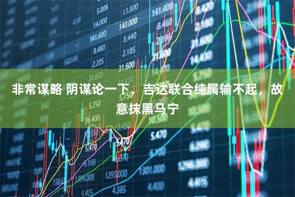 非常谋略 阴谋论一下，吉达联合纯属输不起，故意抹黑马宁
