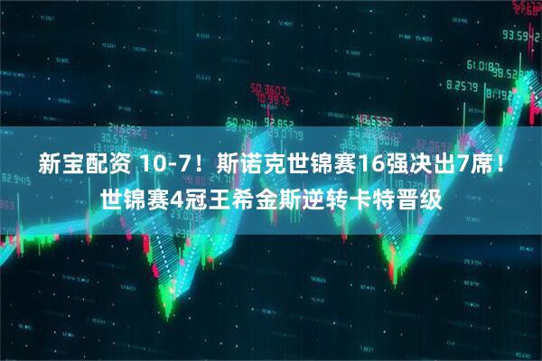 新宝配资 10-7！斯诺克世锦赛16强决出7席！世锦赛4冠王希金斯逆转卡特晋级
